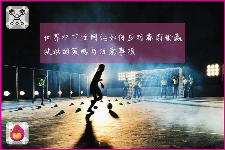 世界杯下注网站如何应对赛前输赢波动的策略与注意事项