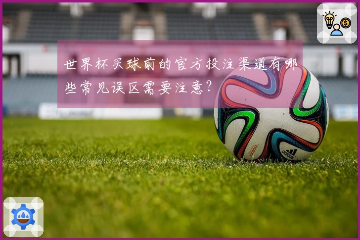 世界杯买球前的官方投注渠道有哪些常见误区需要注意？