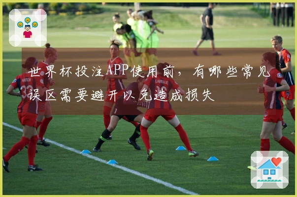 世界杯投注APP使用前，有哪些常见误区需要避开以免造成损失