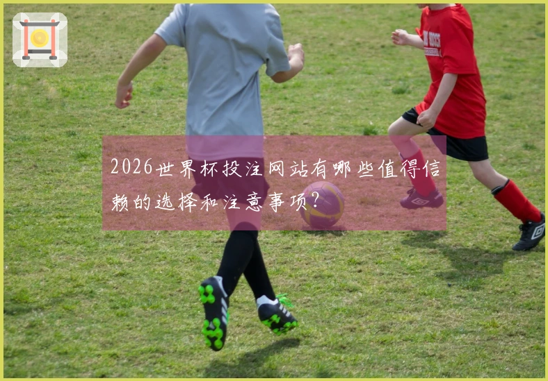 2026世界杯投注网站有哪些值得信赖的选择和注意事项？