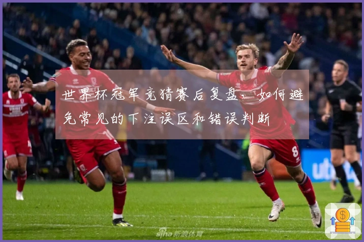 世界杯冠军竞猜赛后复盘，如何避免常见的下注误区和错误判断