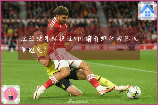 注册世界杯投注app前有哪些常见坑要避免？