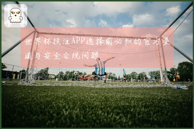 世界杯投注APP选择前必知的官方渠道与安全合规问题