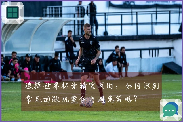 选择世界杯竞猜官网时，如何识别常见的踩坑案例与避免策略？