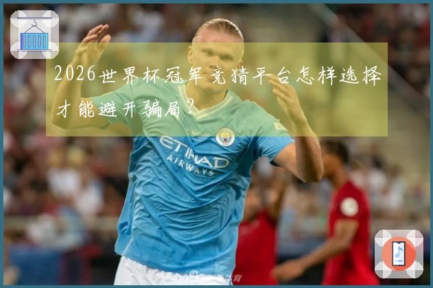 2026世界杯冠军竞猜平台怎样选择才能避开骗局？