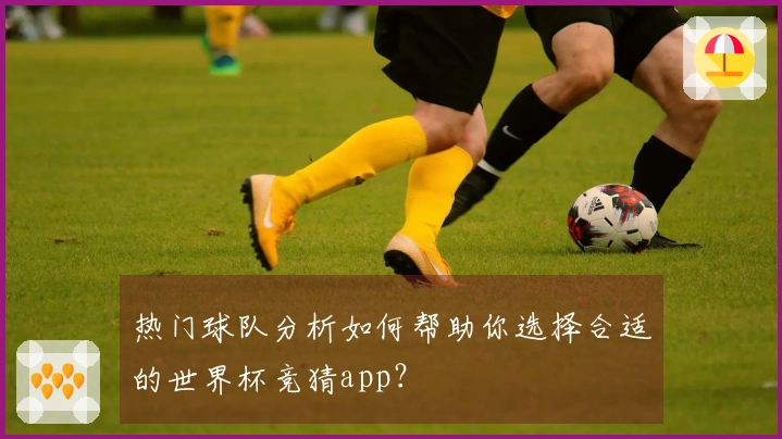 热门球队分析如何帮助你选择合适的世界杯竞猜app？