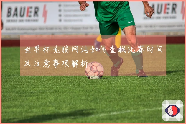 世界杯竞猜网站如何查找比赛时间及注意事项解析