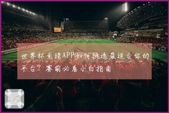 世界杯竞猜APP如何挑选最适合你的平台？赛前必看小白指南