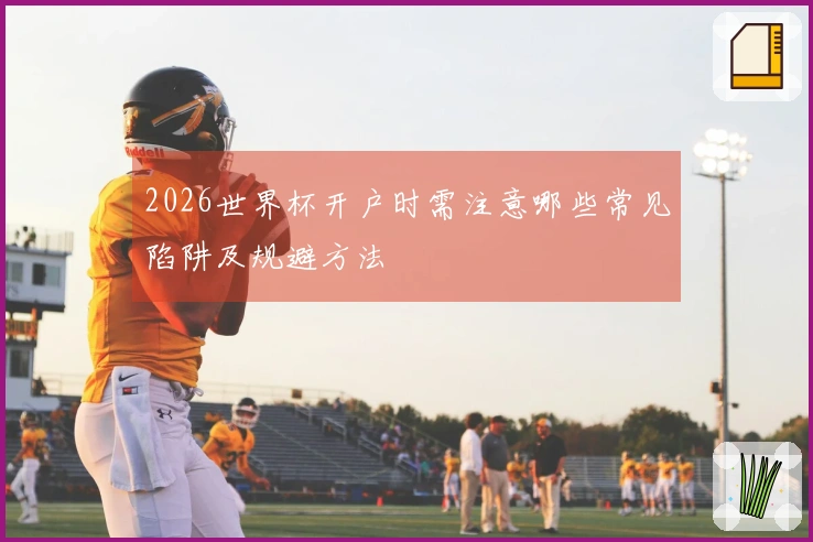 2026世界杯开户时需注意哪些常见陷阱及规避方法