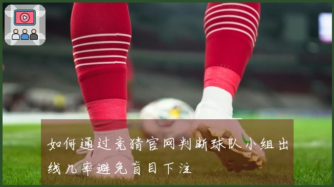 如何通过竞猜官网判断球队小组出线几率避免盲目下注