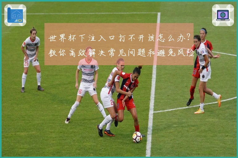 世界杯下注入口打不开该怎么办？教你高效解决常见问题和避免风险
