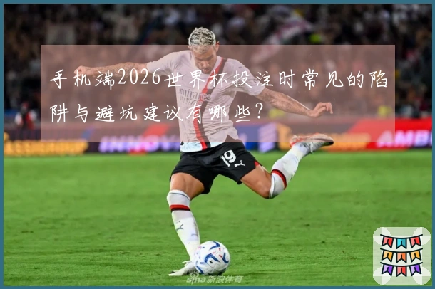 手机端2026世界杯投注时常见的陷阱与避坑建议有哪些？