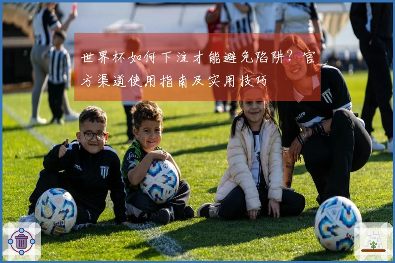 世界杯如何下注才能避免陷阱？官方渠道使用指南及实用技巧