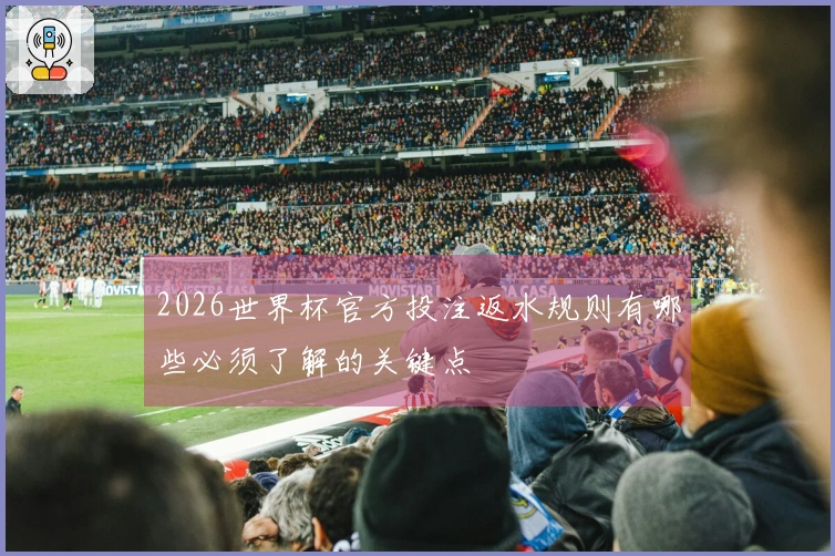 2026世界杯官方投注返水规则有哪些必须了解的关键点