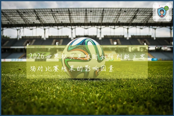 2026世界杯买足球时如何判断主客场对比赛结果的影响因素