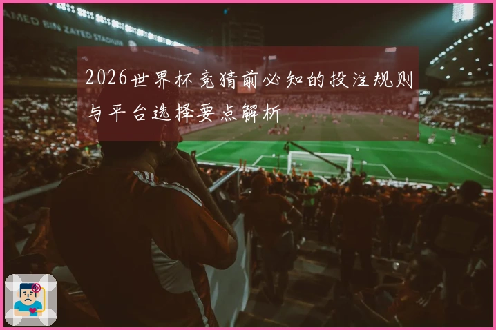 2026世界杯竞猜前必知的投注规则与平台选择要点解析