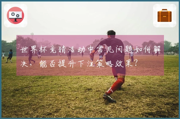 世界杯竞猜活动中常见问题如何解决，能否提升下注策略效果？