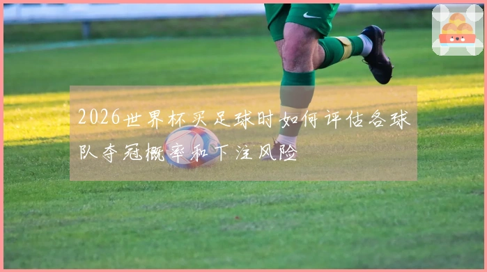 2026世界杯买足球时如何评估各球队夺冠概率和下注风险