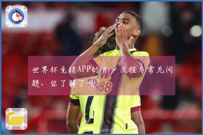 世界杯竞猜APP的开户流程与常见问题，你了解了吗？