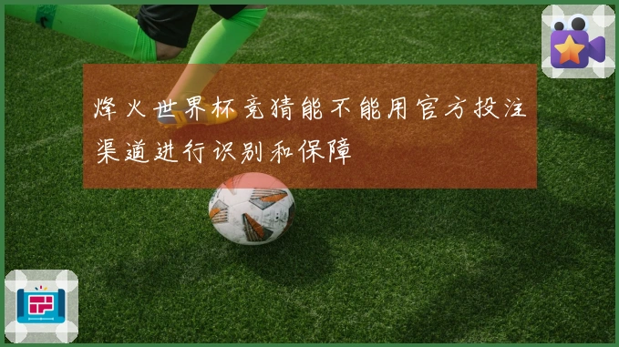 烽火世界杯竞猜能不能用官方投注渠道进行识别和保障