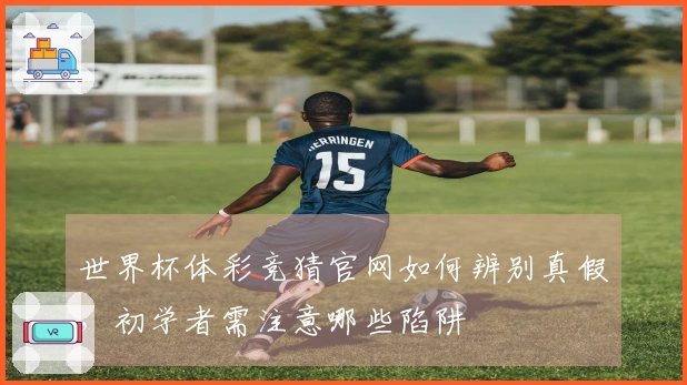 世界杯体彩竞猜官网如何辨别真假，初学者需注意哪些陷阱