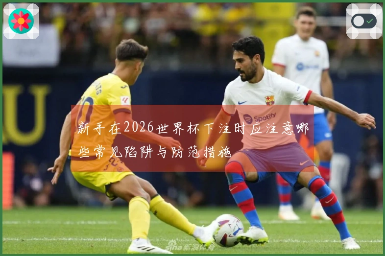 新手在2026世界杯下注时应注意哪些常见陷阱与防范措施