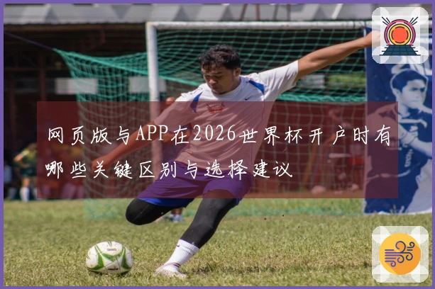 网页版与APP在2026世界杯开户时有哪些关键区别与选择建议