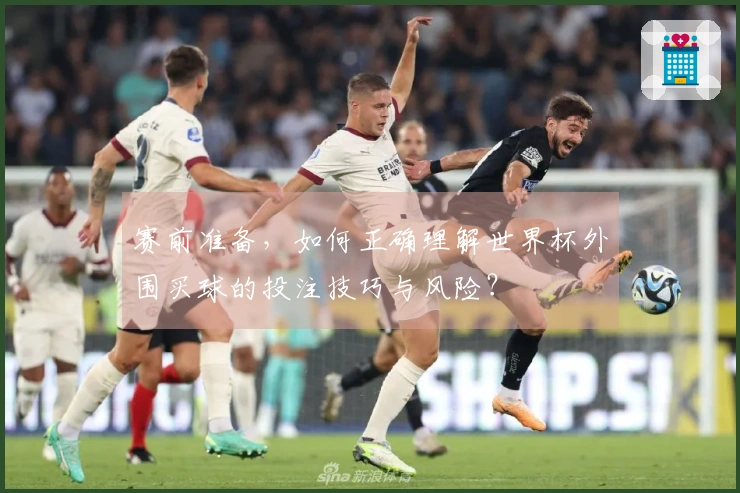赛前准备，如何正确理解世界杯外围买球的投注技巧与风险？