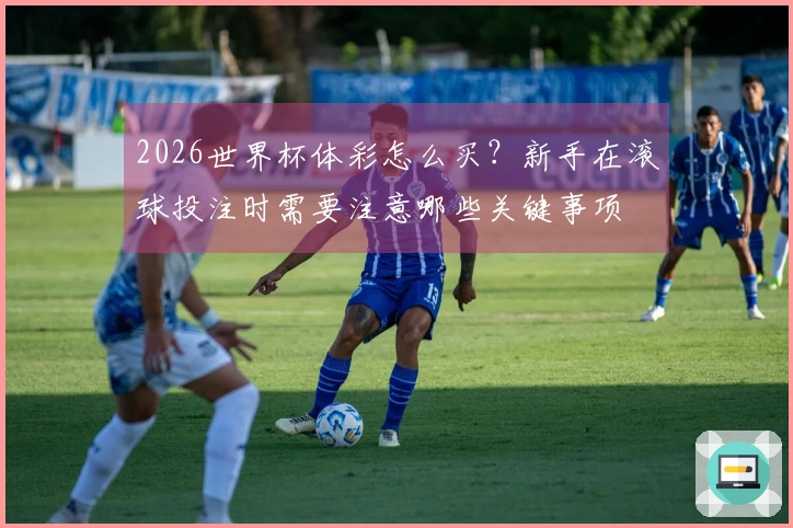2026世界杯体彩怎么买？新手在滚球投注时需要注意哪些关键事项