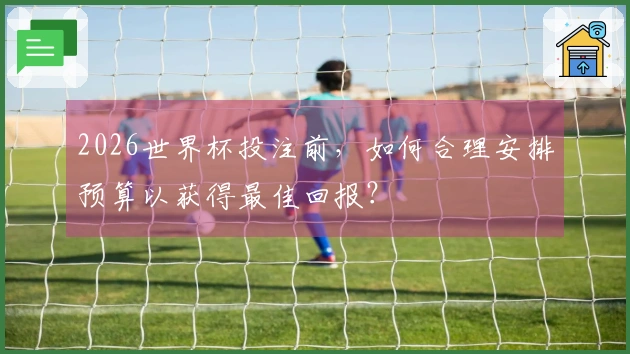 2026世界杯投注前，如何合理安排预算以获得最佳回报？